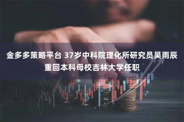 金多多策略平台 37岁中科院理化所研究员吴雨辰重回本科母校吉林大学任职
