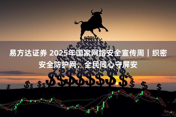 易方达证券 2025年国家网络安全宣传周｜织密安全防护网，全民同心守屏安