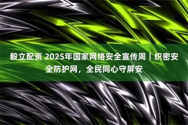 毅立配资 2025年国家网络安全宣传周｜织密安全防护网，全民同心守屏安