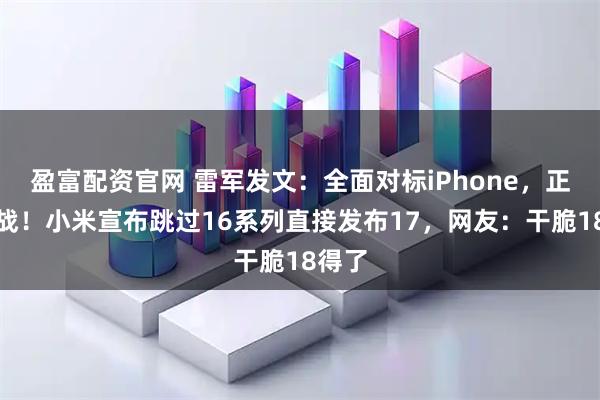 盈富配资官网 雷军发文：全面对标iPhone，正面迎战！小米宣布跳过16系列直接发布17，网友：干脆18得了