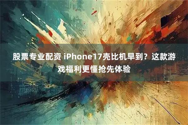 股票专业配资 iPhone17壳比机早到？这款游戏福利更懂抢先体验