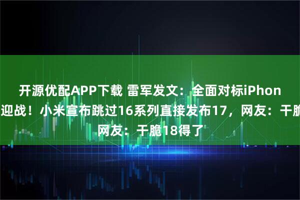 开源优配APP下载 雷军发文：全面对标iPhone，正面迎战！小米宣布跳过16系列直接发布17，网友：干脆18得了