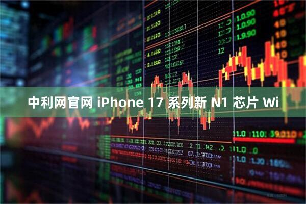 中利网官网 iPhone 17 系列新 N1 芯片 Wi