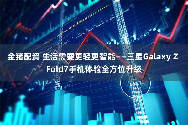 金猪配资 生活需要更轻更智能——三星Galaxy Z Fold7手机体验全方位升级