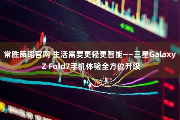 常胜策略官网 生活需要更轻更智能——三星Galaxy Z Fold7手机体验全方位升级