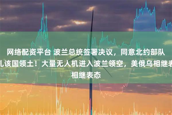 网络配资平台 波兰总统签署决议，同意北约部队驻扎该国领土！大量无人机进入波兰领空，美俄乌相继表态