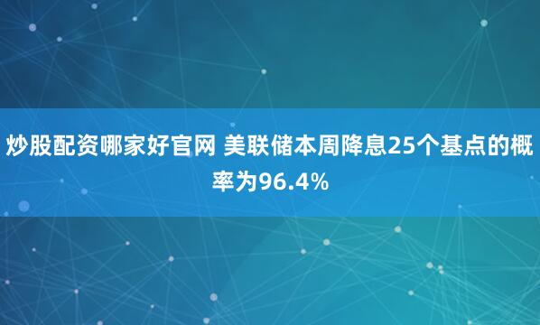炒股配资哪家好官网 美联储本周降息25个基点的概率为96.4%