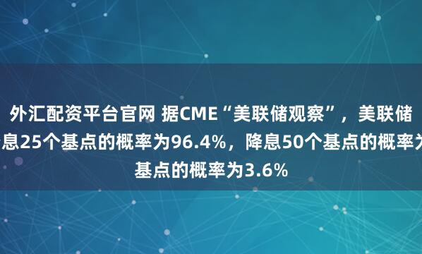 外汇配资平台官网 据CME“美联储观察”，美联储本周降息25个基点的概率为96.4%，降息50个基点的概率为3.6%