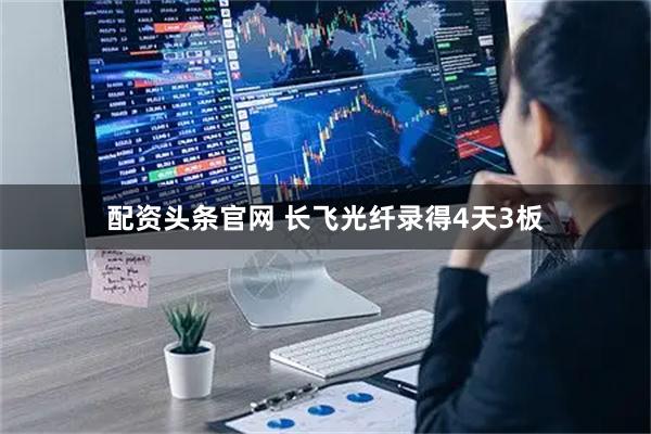 配资头条官网 长飞光纤录得4天3板