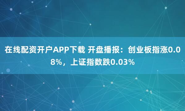 在线配资开户APP下载 开盘播报：创业板指涨0.08%，上证指数跌0.03%