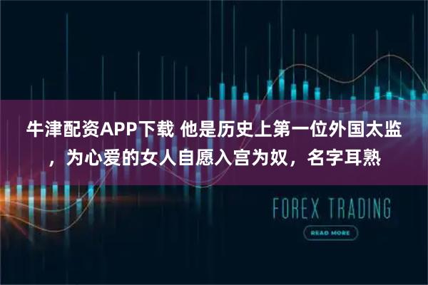 牛津配资APP下载 他是历史上第一位外国太监，为心爱的女人自愿入宫为奴，名字耳熟