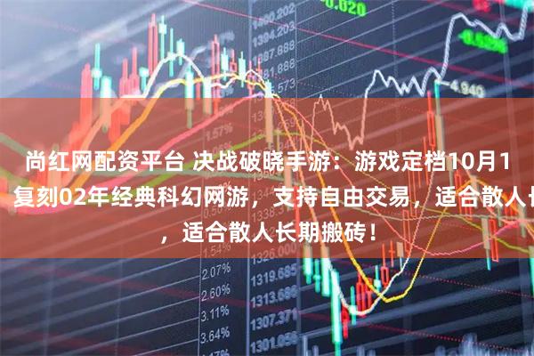 尚红网配资平台 决战破晓手游：游戏定档10月13日公测，复刻02年经典科幻网游，支持自由交易，适合散人长期搬砖！