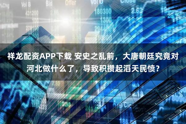 祥龙配资APP下载 安史之乱前，大唐朝廷究竟对河北做什么了，导致积攒起滔天民愤？