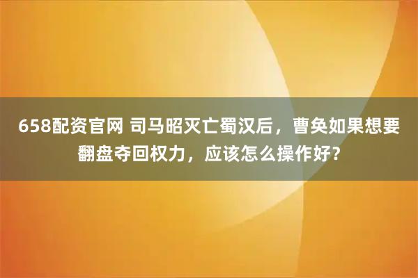 658配资官网 司马昭灭亡蜀汉后，曹奂如果想要翻盘夺回权力，应该怎么操作好？