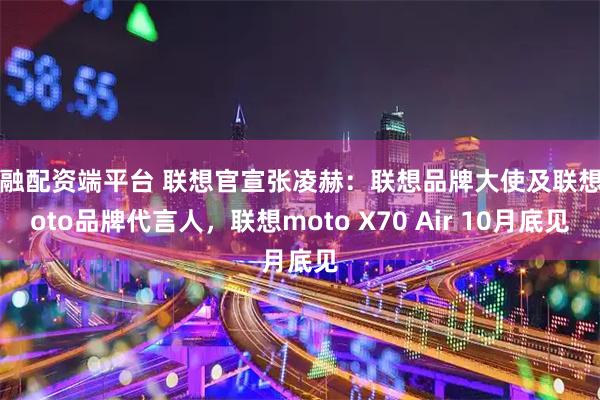 九融配资端平台 联想官宣张凌赫：联想品牌大使及联想moto品牌代言人，联想moto X70 Air 10月底见