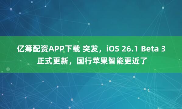 亿筹配资APP下载 突发，iOS 26.1 Beta 3 正式更新，国行苹果智能更近了