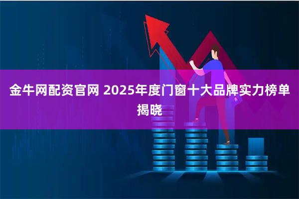 金牛网配资官网 2025年度门窗十大品牌实力榜单揭晓