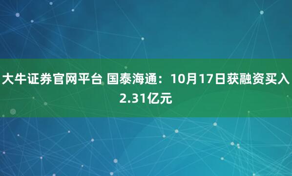 大牛证券官网平台 国泰海通：10月17日获融资买入2.31亿元