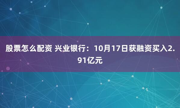 股票怎么配资 兴业银行：10月17日获融资买入2.91亿元