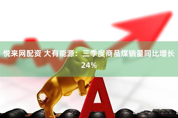 悦来网配资 大有能源：三季度商品煤销量同比增长24%