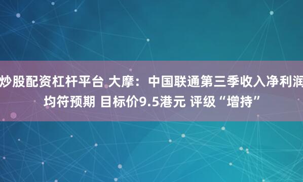 炒股配资杠杆平台 大摩：中国联通第三季收入净利润均符预期 目标价9.5港元 评级“增持”