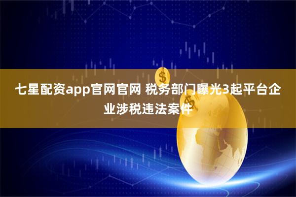 七星配资app官网官网 税务部门曝光3起平台企业涉税违法案件