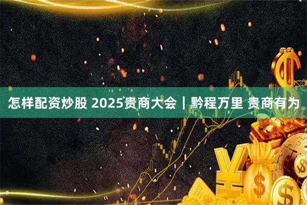 怎样配资炒股 2025贵商大会｜黔程万里 贵商有为