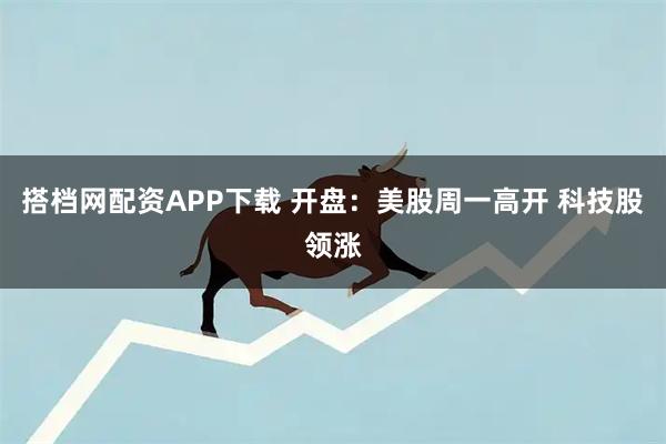 搭档网配资APP下载 开盘：美股周一高开 科技股领涨