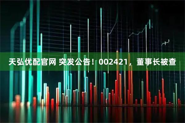 天弘优配官网 突发公告！002421，董事长被查