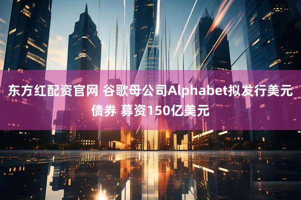 东方红配资官网 谷歌母公司Alphabet拟发行美元债券 募资150亿美元