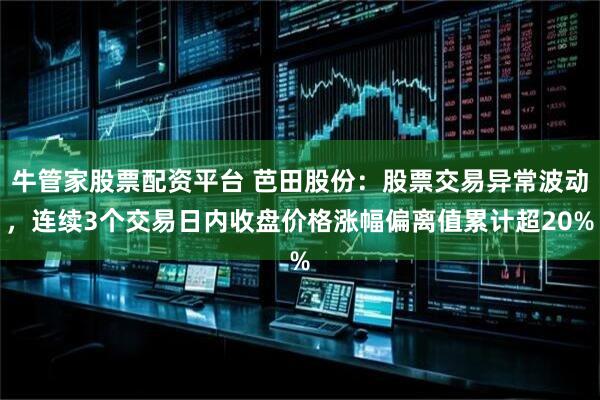 牛管家股票配资平台 芭田股份：股票交易异常波动，连续3个交易日内收盘价格涨幅偏离值累计超20%