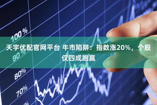 天宇优配官网平台 牛市陷阱：指数涨20%，个股仅四成跑赢