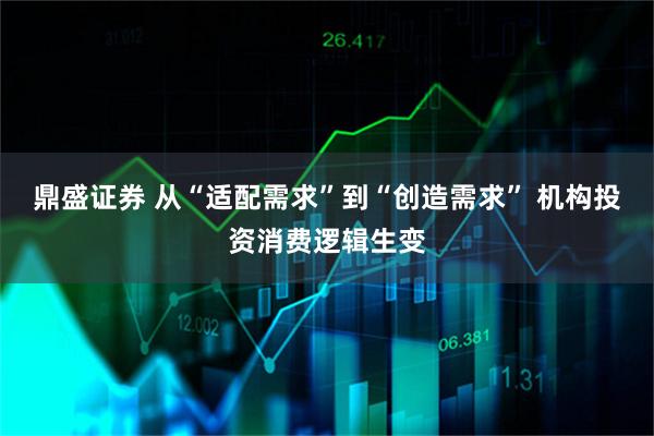 鼎盛证券 从“适配需求”到“创造需求” 机构投资消费逻辑生变
