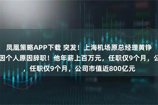 凤凰策略APP下载 突发！上海机场原总经理黄铮霖被查，上个月刚因个人原因辞职！他年薪上百万元，任职仅9个月，公司市值近800亿元
