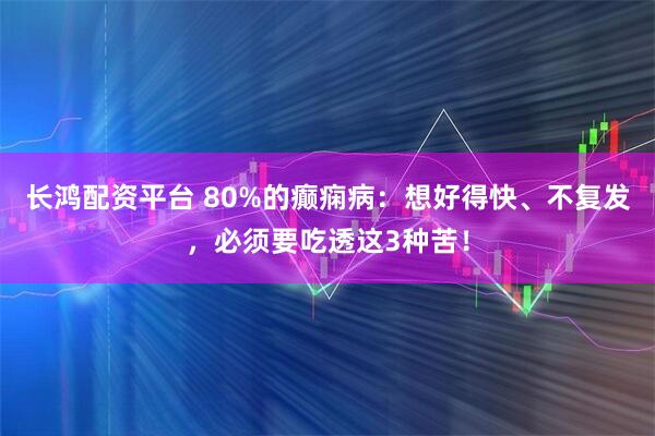 长鸿配资平台 80%的癫痫病：想好得快、不复发，必须要吃透这3种苦！