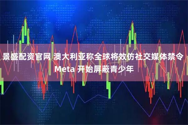 景盛配资官网 澳大利亚称全球将效仿社交媒体禁令 Meta 开始屏蔽青少年