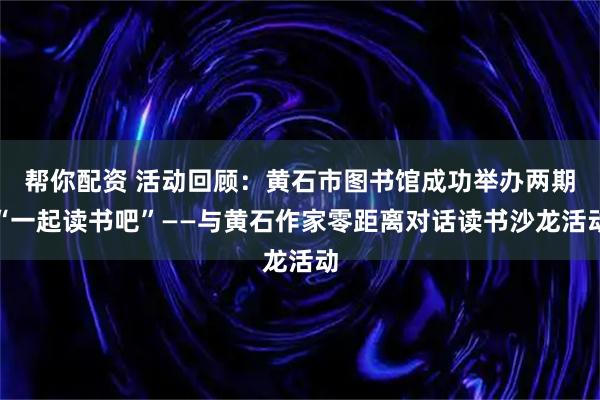 帮你配资 活动回顾：黄石市图书馆成功举办两期“一起读书吧”——与黄石作家零距离对话读书沙龙活动