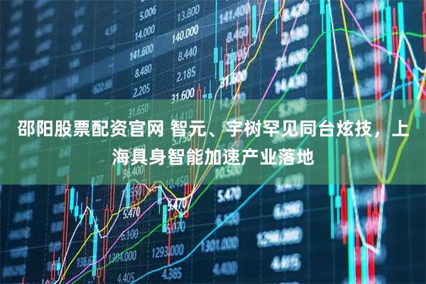 邵阳股票配资官网 智元、宇树罕见同台炫技，上海具身智能加速产业落地