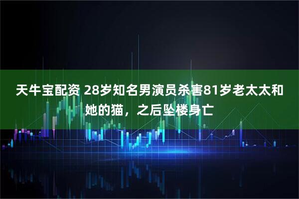 天牛宝配资 28岁知名男演员杀害81岁老太太和她的猫，之后坠楼身亡