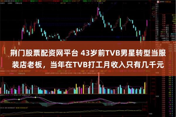 荆门股票配资网平台 43岁前TVB男星转型当服装店老板，当年在TVB打工月收入只有几千元
