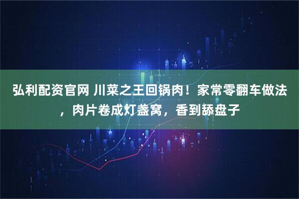 弘利配资官网 川菜之王回锅肉！家常零翻车做法，肉片卷成灯盏窝，香到舔盘子