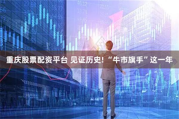 重庆股票配资平台 见证历史! “牛市旗手”这一年