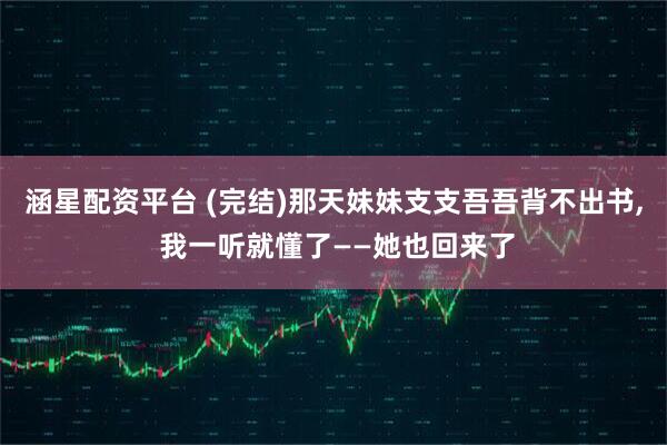 涵星配资平台 (完结)那天妹妹支支吾吾背不出书, 我一听就懂了——她也回来了