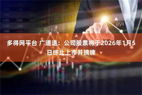 多得网平台 广道退：公司股票将于2026年1月5日终止上市并摘牌