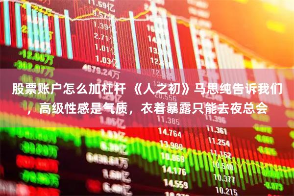 股票账户怎么加杠杆 《人之初》马思纯告诉我们，高级性感是气质，衣着暴露只能去夜总会