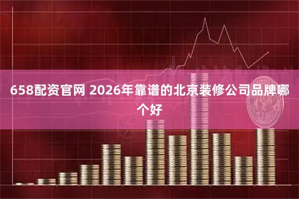 658配资官网 2026年靠谱的北京装修公司品牌哪个好