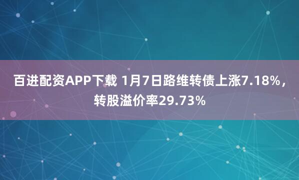 百进配资APP下载 1月7日路维转债上涨7.18%，转股溢价率29.73%