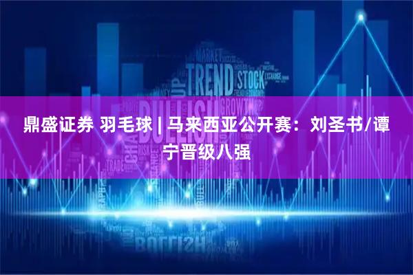 鼎盛证券 羽毛球 | 马来西亚公开赛：刘圣书/谭宁晋级八强