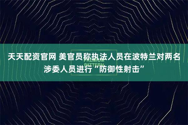 天天配资官网 美官员称执法人员在波特兰对两名涉委人员进行“防御性射击”