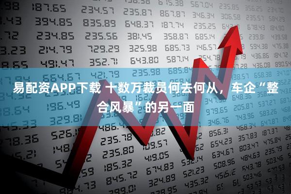 易配资APP下载 十数万裁员何去何从，车企“整合风暴”的另一面